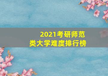 2021考研师范类大学难度排行榜