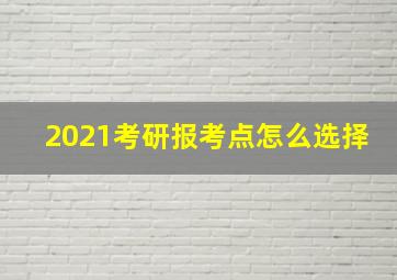 2021考研报考点怎么选择