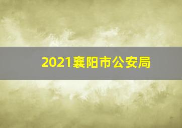 2021襄阳市公安局