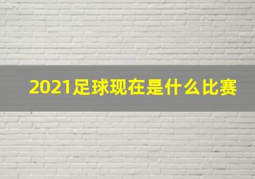 2021足球现在是什么比赛