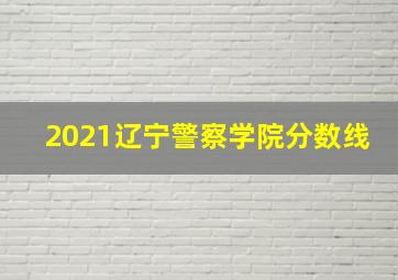 2021辽宁警察学院分数线