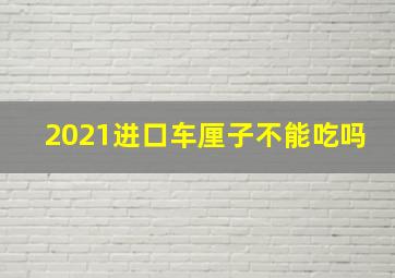 2021进口车厘子不能吃吗