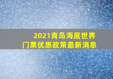 2021青岛海底世界门票优惠政策最新消息