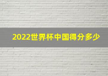 2022世界杯中国得分多少