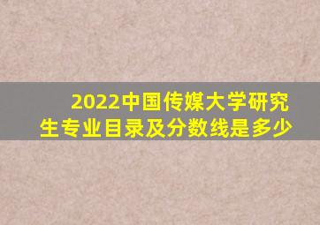 2022中国传媒大学研究生专业目录及分数线是多少