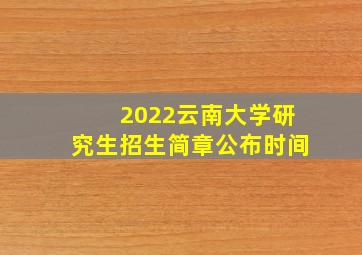 2022云南大学研究生招生简章公布时间