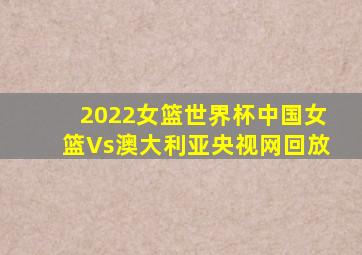 2022女篮世界杯中国女篮Vs澳大利亚央视网回放