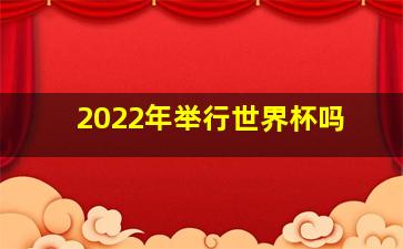 2022年举行世界杯吗