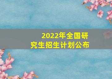 2022年全国研究生招生计划公布