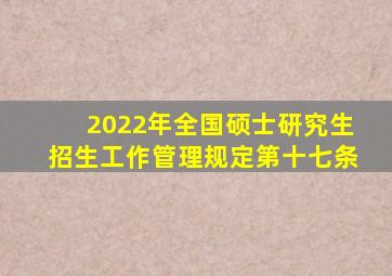 2022年全国硕士研究生招生工作管理规定第十七条