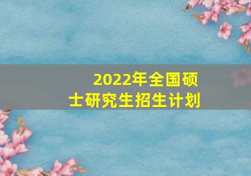 2022年全国硕士研究生招生计划