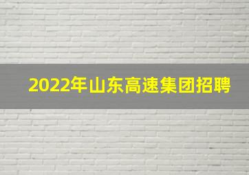 2022年山东高速集团招聘