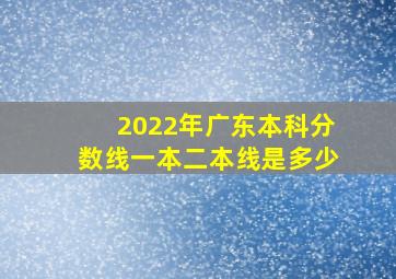 2022年广东本科分数线一本二本线是多少