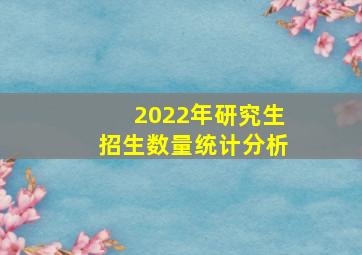 2022年研究生招生数量统计分析