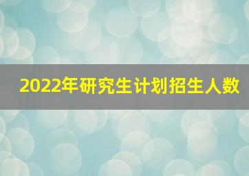 2022年研究生计划招生人数