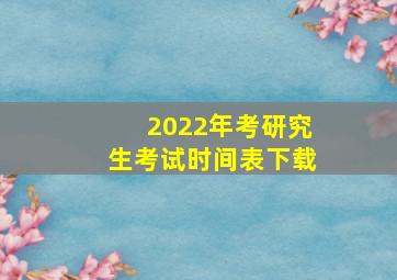 2022年考研究生考试时间表下载