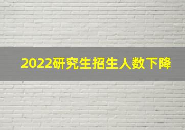 2022研究生招生人数下降