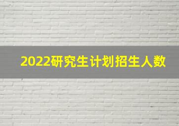 2022研究生计划招生人数