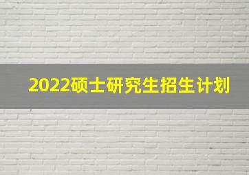 2022硕士研究生招生计划