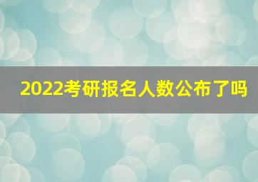 2022考研报名人数公布了吗