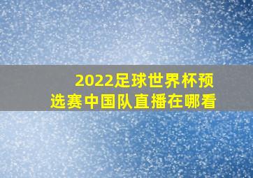 2022足球世界杯预选赛中国队直播在哪看