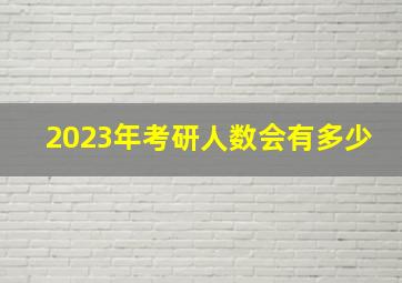 2023年考研人数会有多少