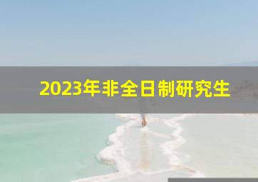 2023年非全日制研究生