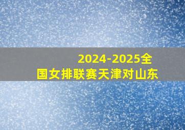 2024-2025全国女排联赛天津对山东