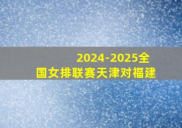 2024-2025全国女排联赛天津对福建