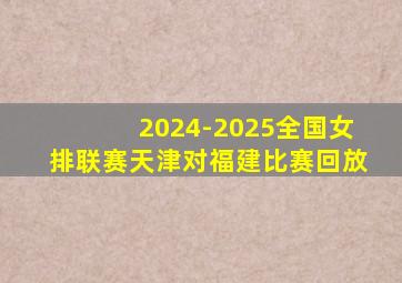 2024-2025全国女排联赛天津对福建比赛回放