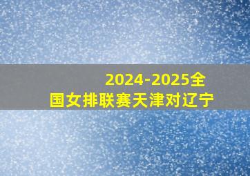 2024-2025全国女排联赛天津对辽宁