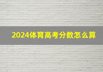 2024体育高考分数怎么算