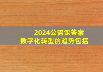 2024公需课答案数字化转型的趋势包括