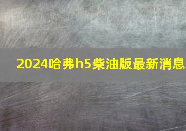 2024哈弗h5柴油版最新消息