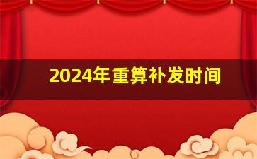 2024年重算补发时间