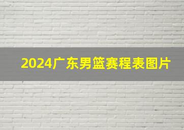 2024广东男篮赛程表图片