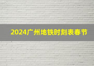 2024广州地铁时刻表春节