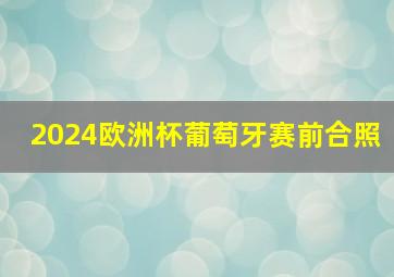 2024欧洲杯葡萄牙赛前合照