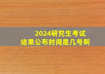 2024研究生考试结果公布时间是几号啊