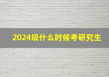 2024级什么时候考研究生