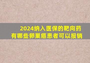 2024纳入医保的靶向药有哪些卵巢癌患者可以报销