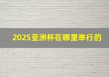 2025亚洲杯在哪里举行的