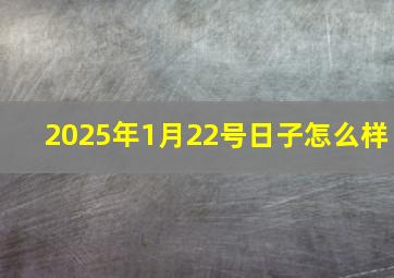 2025年1月22号日子怎么样