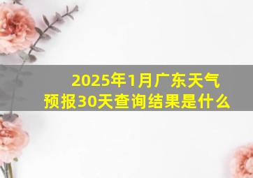 2025年1月广东天气预报30天查询结果是什么