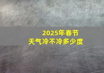 2025年春节天气冷不冷多少度