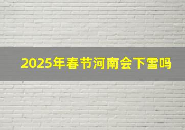 2025年春节河南会下雪吗