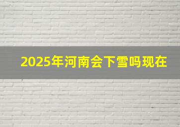 2025年河南会下雪吗现在