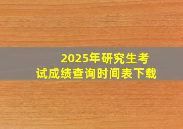 2025年研究生考试成绩查询时间表下载