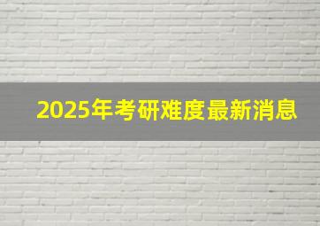 2025年考研难度最新消息