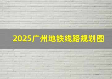 2025广州地铁线路规划图